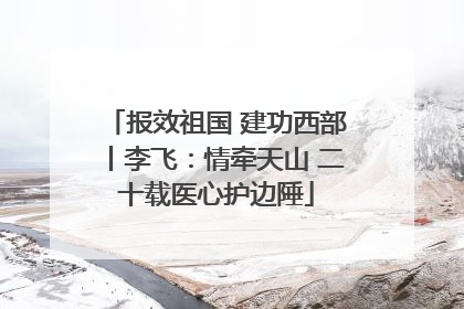 报效祖国 建功西部丨李飞：情牵天山 二十载医心护边陲