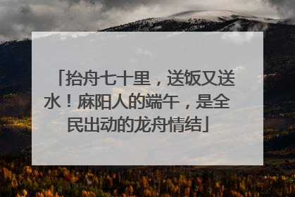 抬舟七十里，送饭又送水！麻阳人的端午，是全民出动的龙舟情结