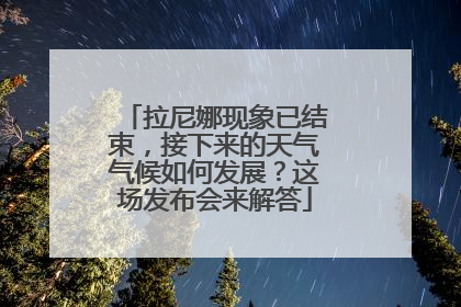 拉尼娜现象已结束，接下来的天气气候如何发展？这场发布会来解答