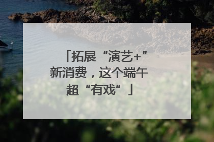拓展“演艺+”新消费，这个端午超“有戏”