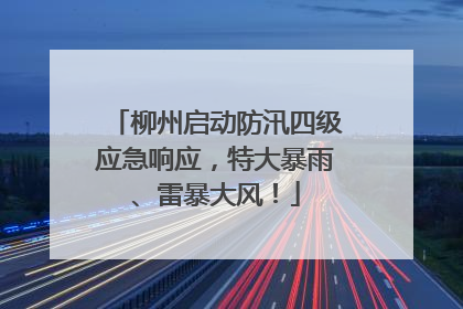 柳州启动防汛四级应急响应，特大暴雨、雷暴大风！