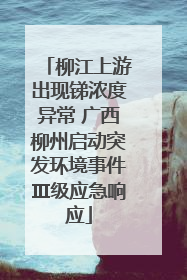 柳江上游出现锑浓度异常 广西柳州启动突发环境事件Ⅲ级应急响应