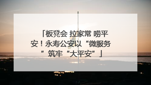 板凳会 拉家常 唠平安！永寿公安以“微服务”筑牢“大平安”