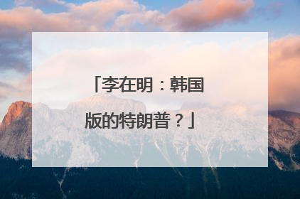 李在明：韩国版的特朗普？