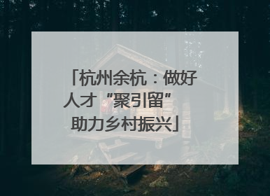 杭州余杭：做好人才“聚引留” 助力乡村振兴