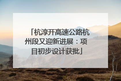 杭淳开高速公路杭州段又迎新进展：项目初步设计获批