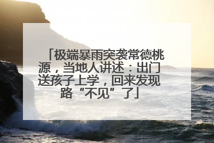 极端暴雨突袭常德桃源，当地人讲述：出门送孩子上学，回来发现路“不见”了