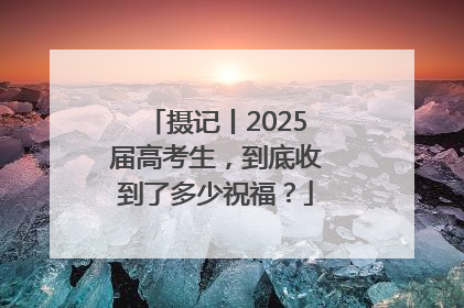 摄记丨2025届高考生，到底收到了多少祝福？