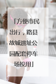 方便市民出行，路县故城遗址公园配套停车场投用