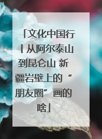文化中国行丨从阿尔泰山到昆仑山 新疆岩壁上的“朋友圈”画的啥