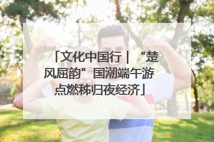 文化中国行｜“楚风屈韵”国潮端午游点燃秭归夜经济