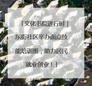 文化书院进行时｜东街社区举办面点技能培训班，助力居民就业创业！