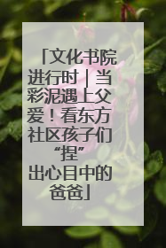 文化书院进行时｜当彩泥遇上父爱！看东方社区孩子们 “捏” 出心目中的爸爸