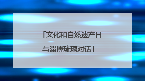 文化和自然遗产日与淄博琉璃对话