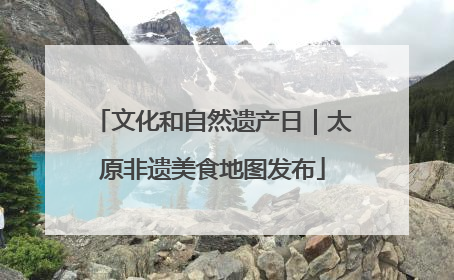 文化和自然遗产日｜太原非遗美食地图发布