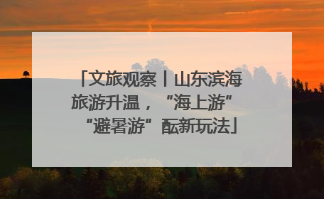 文旅观察丨山东滨海旅游升温，“海上游”“避暑游”酝新玩法
