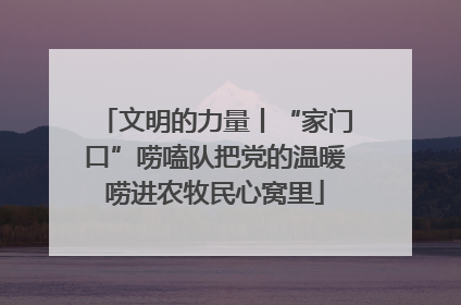 文明的力量丨“家门口”唠嗑队把党的温暖唠进农牧民心窝里