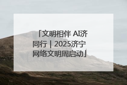 文明相伴 AI济同行｜2025济宁网络文明周启动