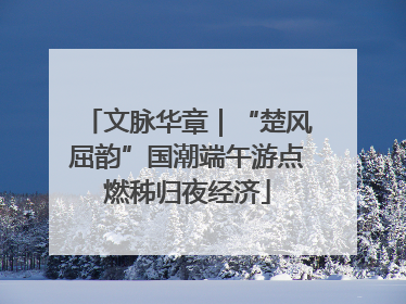 文脉华章｜“楚风屈韵”国潮端午游点燃秭归夜经济