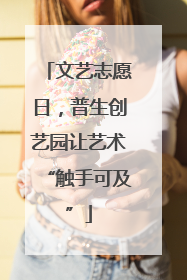 文艺志愿日，普生创艺园让艺术“触手可及”