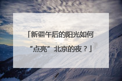 新疆午后的阳光如何“点亮”北京的夜？
