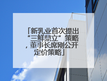 新乳业首次提出“三鲜鼎立”策略，董事长席刚公开定价策略