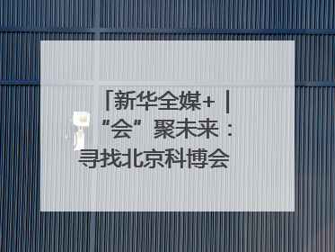 新华全媒+｜“会”聚未来：寻找北京科博会上的未来产业