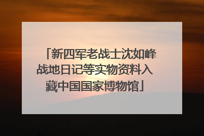新四军老战士沈如峰战地日记等实物资料入藏中国国家博物馆