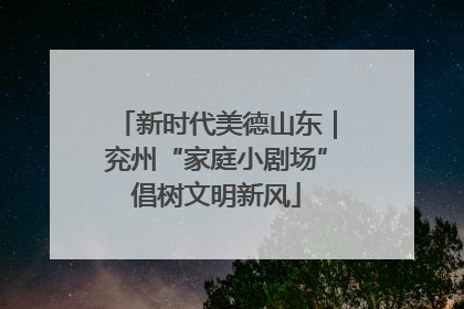新时代美德山东｜兖州“家庭小剧场”倡树文明新风