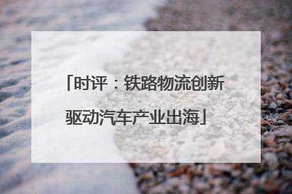 时评：铁路物流创新驱动汽车产业出海