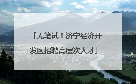 无笔试！济宁经济开发区招聘高层次人才