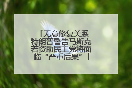 无意修复关系 特朗普警告马斯克若资助民主党将面临“严重后果”