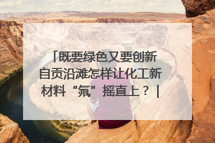 既要绿色又要创新 自贡沿滩怎样让化工新材料“氟”摇直上？｜美好生活有“盐”味