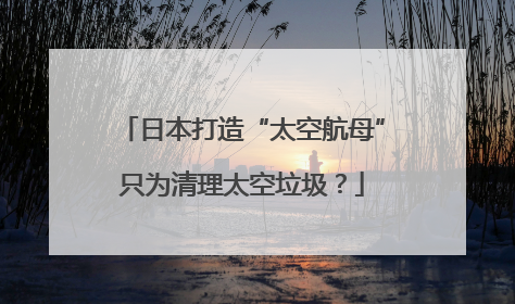 日本打造“太空航母”只为清理太空垃圾？