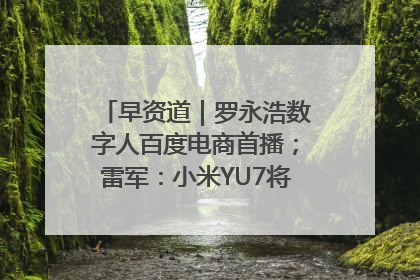 早资道｜罗永浩数字人百度电商首播；雷军：小米YU7将于6月底发布