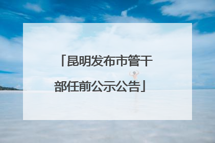 昆明发布市管干部任前公示公告