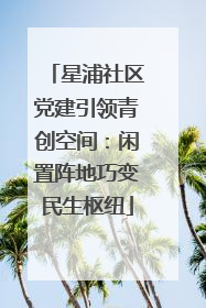 星浦社区党建引领青创空间：闲置阵地巧变民生枢纽