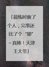 晨练时救了个人，完事还比了个“耶”～真棒！天津王大爷
