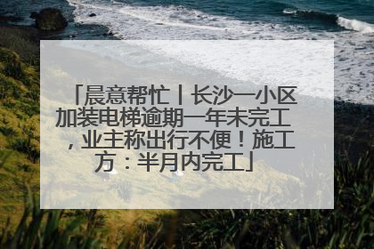晨意帮忙丨长沙一小区加装电梯逾期一年未完工，业主称出行不便！施工方：半月内完工