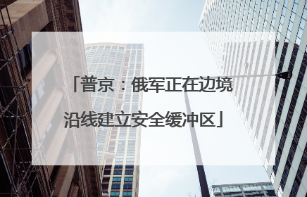 普京：俄军正在边境沿线建立安全缓冲区