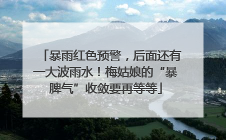 暴雨红色预警，后面还有一大波雨水！梅姑娘的“暴脾气”收敛要再等等