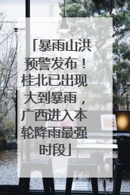 暴雨山洪预警发布！桂北已出现大到暴雨，广西进入本轮降雨最强时段