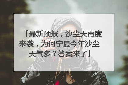 最新预报，沙尘天再度来袭，为何宁夏今年沙尘天气多？答案来了