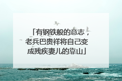 有钢铁般的意志，老兵巴贵祥将自己变成残疾妻儿的靠山