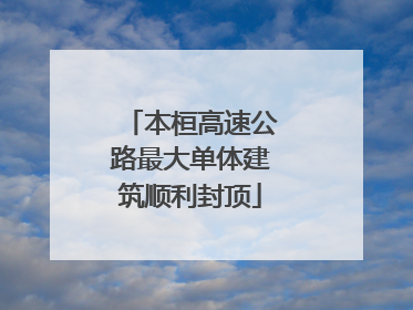 本桓高速公路最大单体建筑顺利封顶