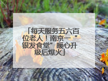 每天服务五六百位老人！南京一“银发食堂”暖心升级后爆火