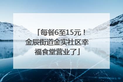 每餐6至15元！金辰街道金实社区幸福食堂营业了