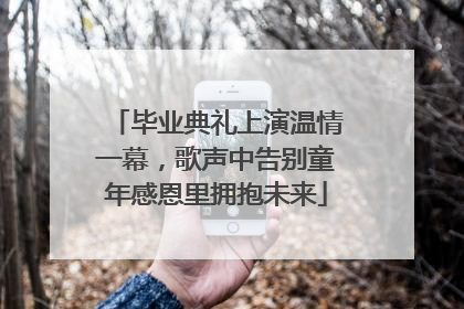 毕业典礼上演温情一幕，歌声中告别童年感恩里拥抱未来