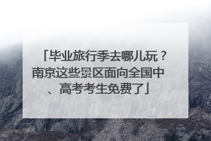 毕业旅行季去哪儿玩？南京这些景区面向全国中、高考考生免费了