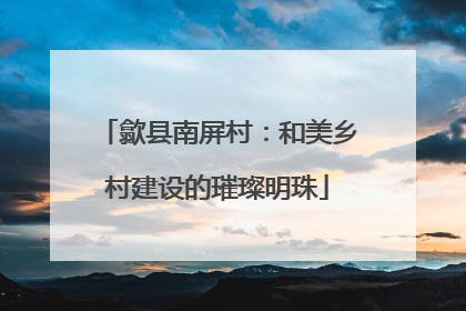 歙县南屏村：和美乡村建设的璀璨明珠